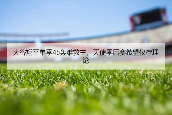大谷翔平单季45轰难救主，天使季后赛希望仅存理论