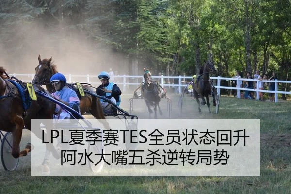 LPL夏季赛TES全员状态回升阿水大嘴五杀逆转局势